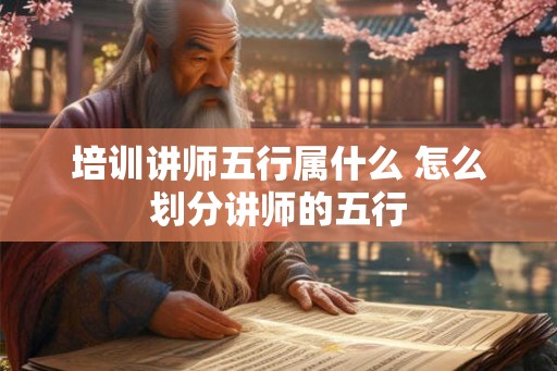 培训讲师五行属什么 怎么划分讲师的五行 培训讲师五行属什么 怎么划分讲师的五行
