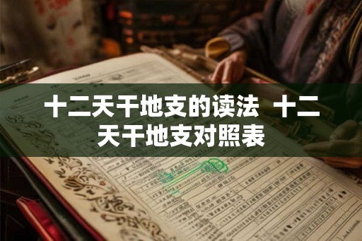 十二天干地支的读法 十二天干地支对照表 十二天干地支的读法 十二天干地支对照表