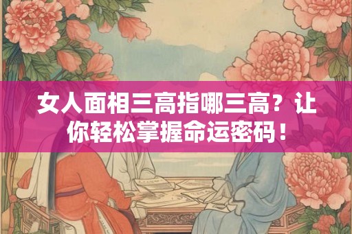 女人面相三高指哪三高？让你轻松掌握命运密码！