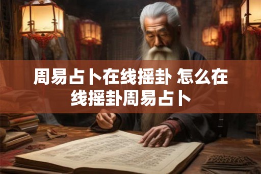 周易占卜在线摇卦 怎么在线摇卦周易占卜
