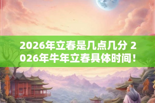 2026年立春是几点几分 2026年牛年立春具体时间！