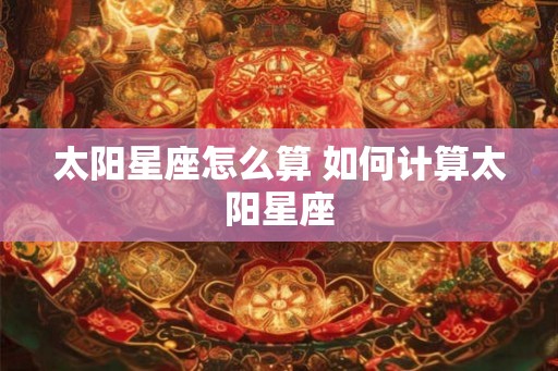 太阳星座怎么算 如何计算太阳星座