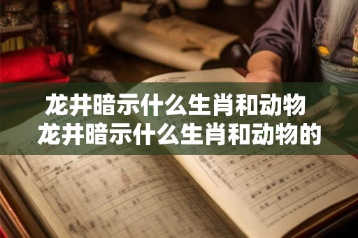 龙井暗示什么生肖和动物 龙井暗示什么生肖和动物的关系