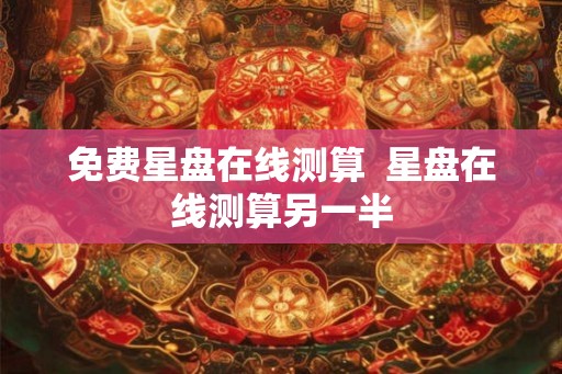 免费星盘在线测算  星盘在线测算另一半