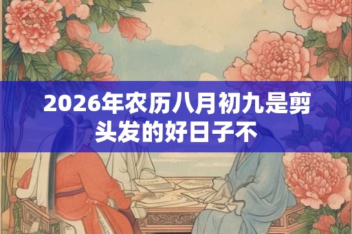 2026年农历八月初九是剪头发的好日子不