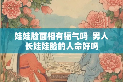 娃娃脸面相有福气吗  男人长娃娃脸的人命好吗