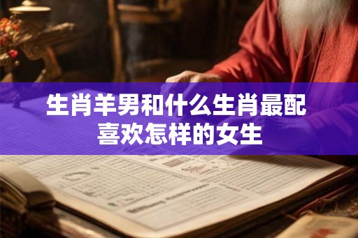 生肖羊男和什么生肖最配 喜欢怎样的女生