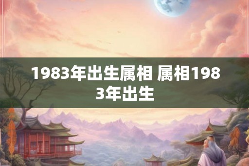 1983年出生属相 属相1983年出生