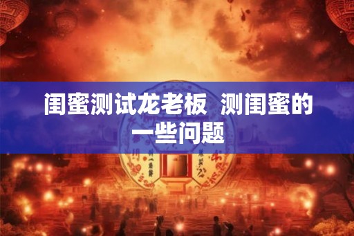 闺蜜测试龙老板 测闺蜜的一些问题 闺蜜测试龙老板 测闺蜜的一些问题