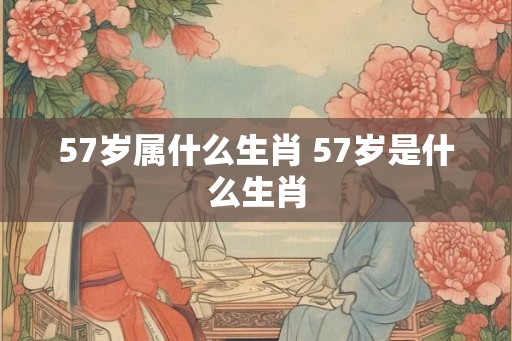 57岁属什么生肖 57岁是什么生肖 57岁属什么生肖 57岁是什么生肖