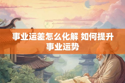 事业运差怎么化解 如何提升事业运势