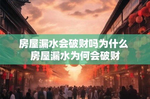 房屋漏水会破财吗为什么 房屋漏水为何会破财