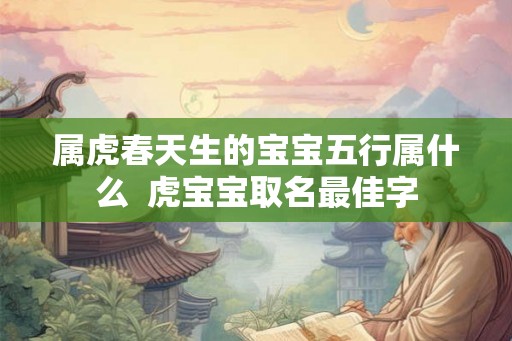 属虎春天生的宝宝五行属什么 虎宝宝取名最佳字 属虎春天生的宝宝五行属什么 虎宝宝取名最佳字