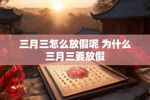 三月三怎么放假呢 为什么三月三要放假