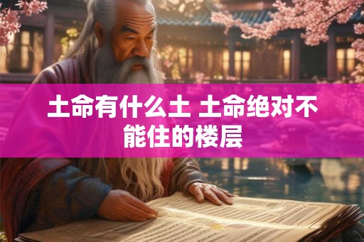 土命有什么土 土命绝对不能住的楼层 土命有什么土 土命绝对不能住的楼层