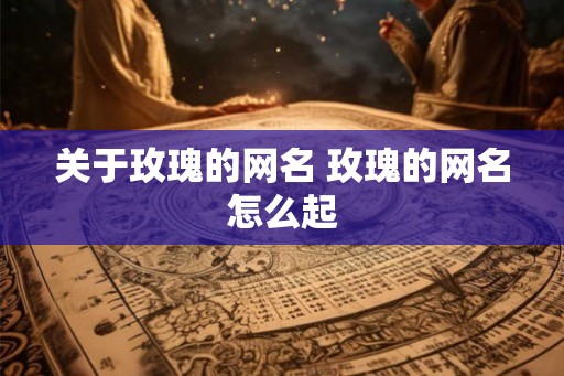关于玫瑰的网名 玫瑰的网名怎么起