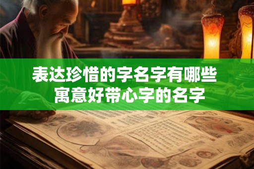 表达珍惜的字名字有哪些 寓意好带心字的名字 表达珍惜的字名字有哪些 寓意好带心字的名字