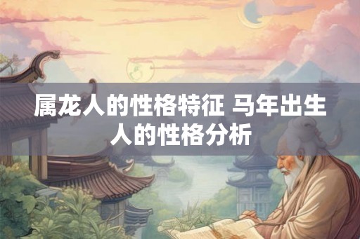 属龙人的性格特征 马年出生人的性格分析