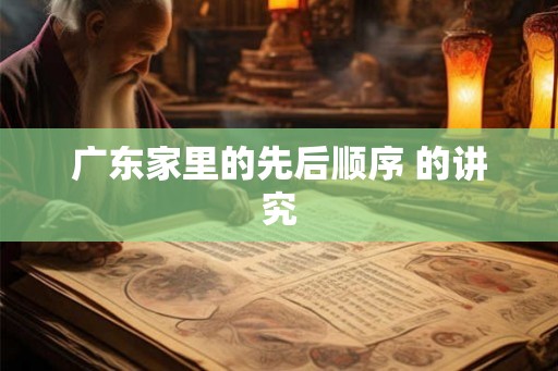 广东家里的先后顺序 的讲究