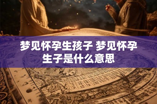 梦见怀孕生孩子 梦见怀孕生子是什么意思