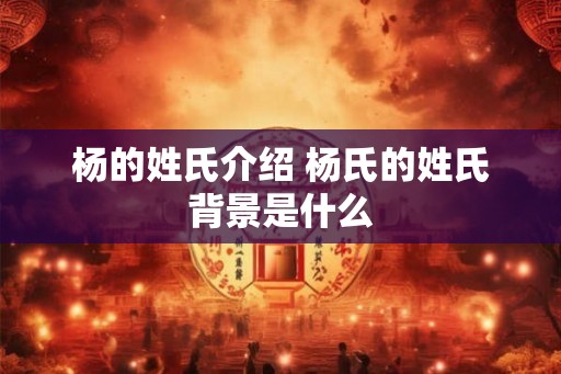 杨的姓氏介绍 杨氏的姓氏背景是什么