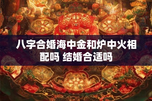 八字合婚海中金和炉中火相配吗 结婚合适吗