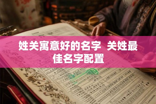 姓关寓意好的名字  关姓最佳名字配置