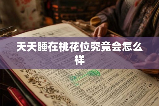天天睡在桃花位究竟会怎么样 天天睡在桃花位究竟会怎么样