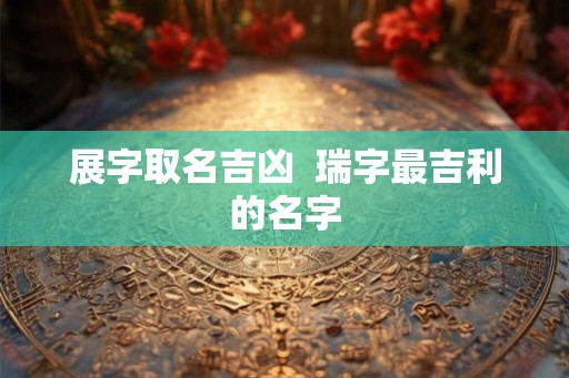 展字取名吉凶  瑞字最吉利的名字