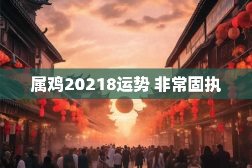 属鸡20218运势 非常固执