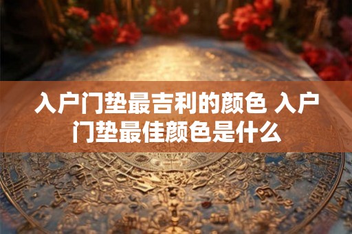 入户门垫最吉利的颜色 入户门垫最佳颜色是什么