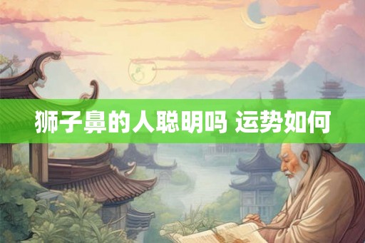 狮子鼻的人聪明吗 运势如何