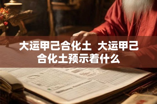 大运甲己合化土 大运甲己合化土预示着什么 大运甲己合化土 大运甲己合化土预示着什么