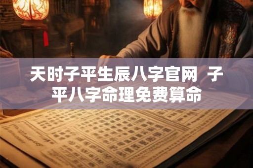 天时子平生辰八字官网 子平八字命理免费算命 天时子平生辰八字官网 子平八字命理免费算命
