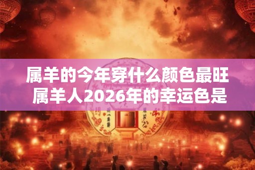 属羊的今年穿什么颜色最旺 属羊人2026年的幸运色是什么