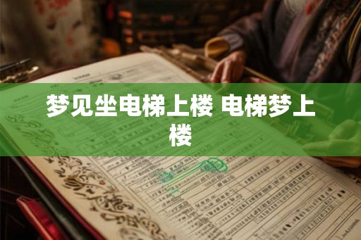 梦见坐电梯上楼 电梯梦上楼