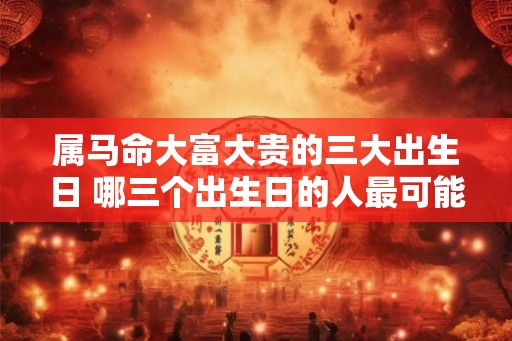 属马命大富大贵的三大出生日 哪三个出生日的人最可能成为属马命的大富大贵之人