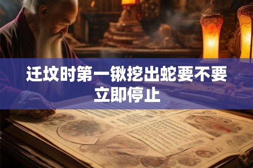 迁坟时第一锹挖出蛇要不要立即停止 迁坟时第一锹挖出蛇要不要立即停止
