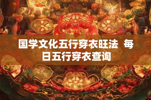 国学文化五行穿衣旺法 每日五行穿衣查询 国学文化五行穿衣旺法 每日五行穿衣查询