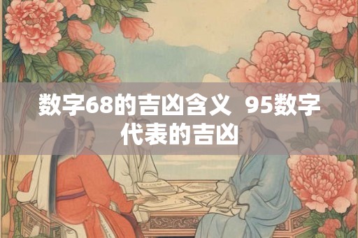 数字68的吉凶含义  95数字代表的吉凶