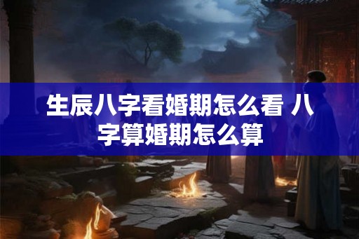 生辰八字看婚期怎么看 八字算婚期怎么算