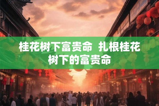 桂花树下富贵命  扎根桂花树下的富贵命