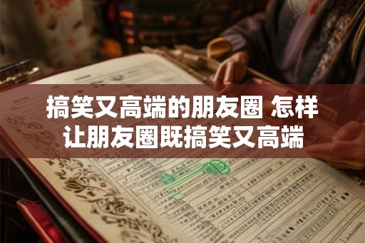搞笑又高端的朋友圈 怎样让朋友圈既搞笑又高端 搞笑又高端的朋友圈 怎样让朋友圈既搞笑又高端