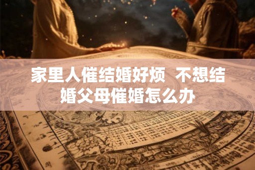 家里人催结婚好烦  不想结婚父母催婚怎么办