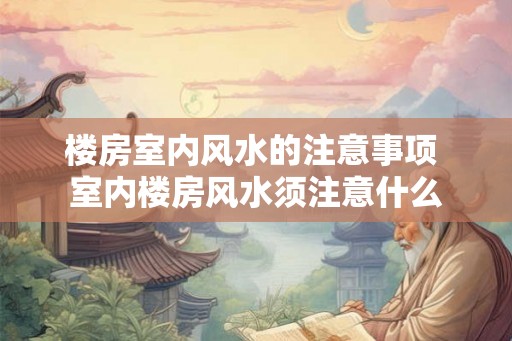 楼房室内风水的注意事项 室内楼房风水须注意什么 楼房室内风水的注意事项 室内楼房风水须注意什么