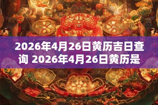 2026年4月26日黄历吉日查询 2026年4月26日黄历是吉日吗