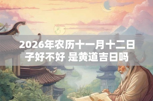 2026年农历十一月十二日子好不好 是黄道吉日吗