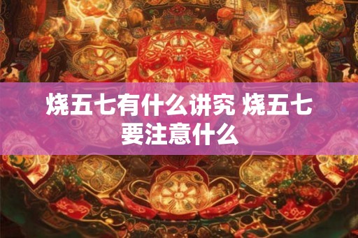 烧五七有什么讲究 烧五七要注意什么