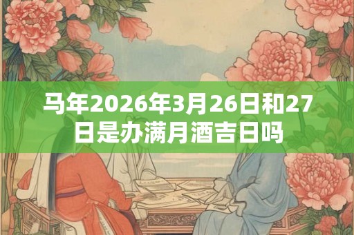 马年2026年3月26日和27日是办满月酒吉日吗