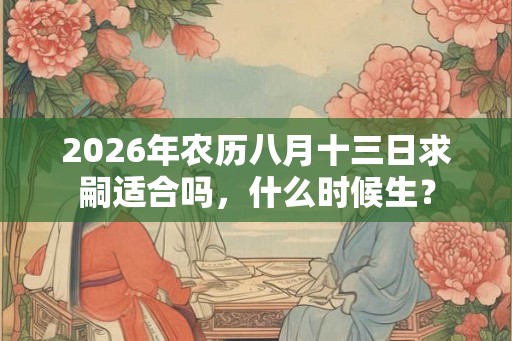 2026年农历八月十三日求嗣适合吗，什么时候生？